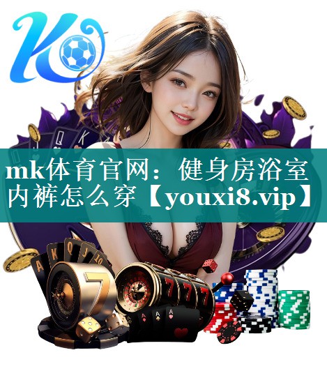 mk体育官网：健身房浴室内裤怎么穿