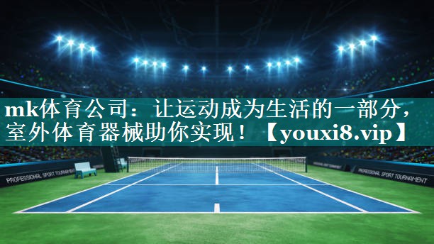 mk体育公司：让运动成为生活的一部分，室外体育器械助你实现！