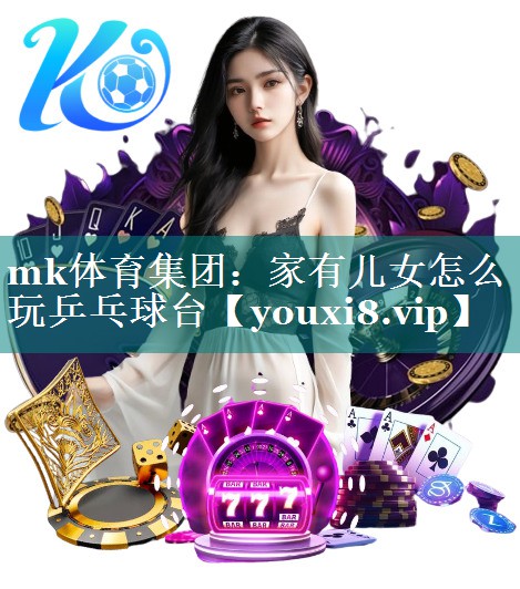 mk体育集团：家有儿女怎么玩乒乓球台