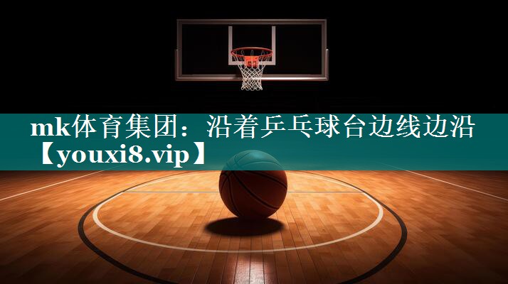 mk体育集团：沿着乒乓球台边线边沿