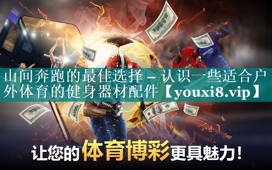 山间奔跑的最佳选择 – 认识一些适合户外体育的健身器材配件