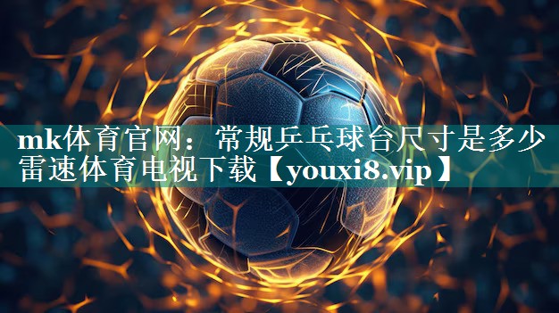 mk体育官网：常规乒乓球台尺寸是多少雷速体育电视下载
