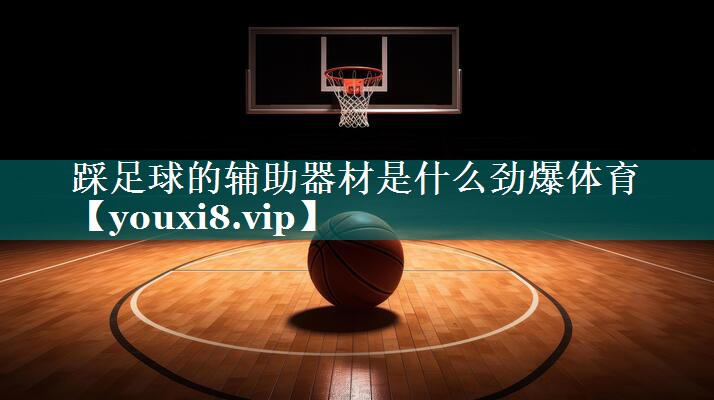 踩足球的辅助器材是什么劲爆体育