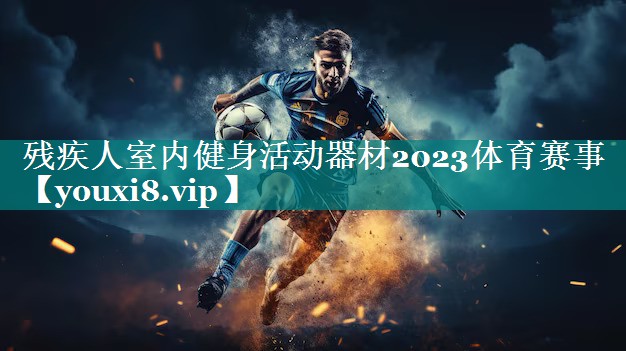 残疾人室内健身活动器材2023体育赛事