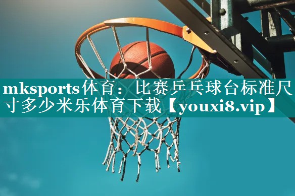 mksports体育：比赛乒乓球台标准尺寸多少米乐体育下载