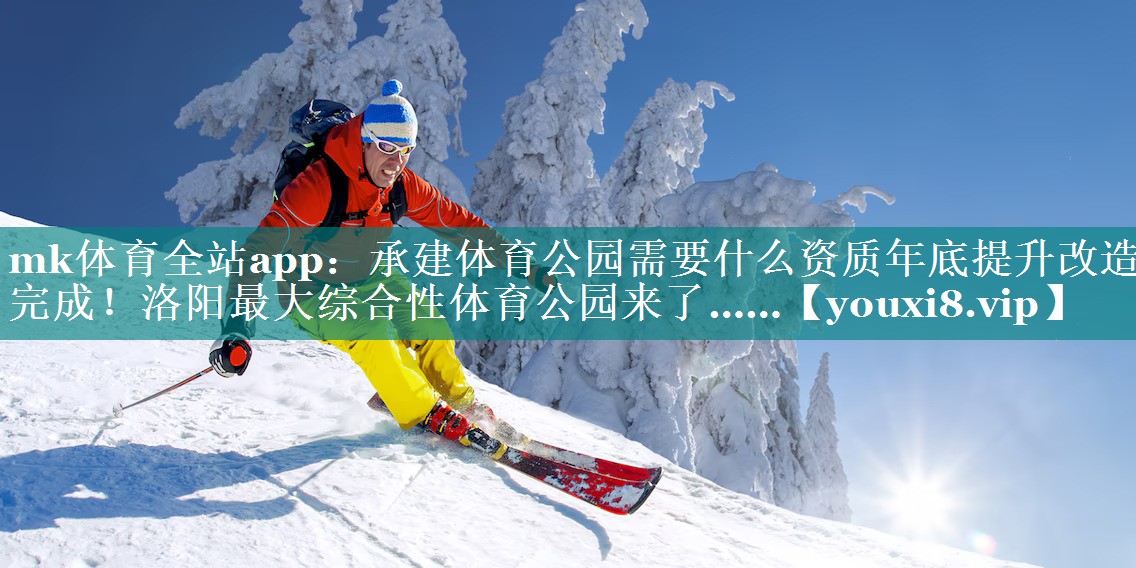 mk体育全站app：承建体育公园需要什么资质年底提升改造完成！洛阳最大综合性体育公园来了……