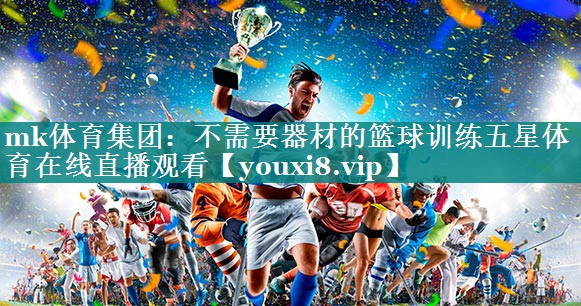 mk体育集团：不需要器材的篮球训练五星体育在线直播观看