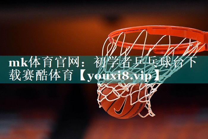mk体育官网：初学者乒乓球台下载赛酷体育