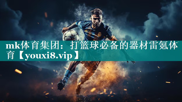 mk体育集团：打篮球必备的器材雷氪体育