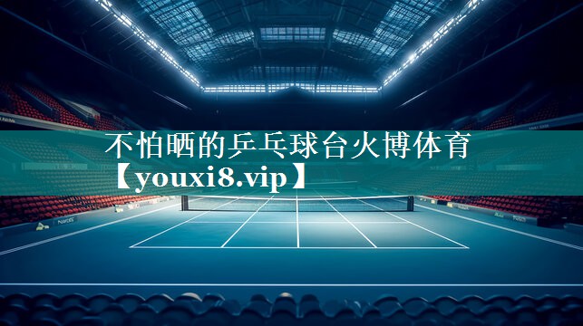 不怕晒的乒乓球台火博体育
