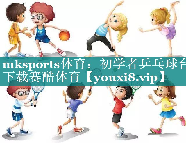 mksports体育：初学者乒乓球台下载赛酷体育