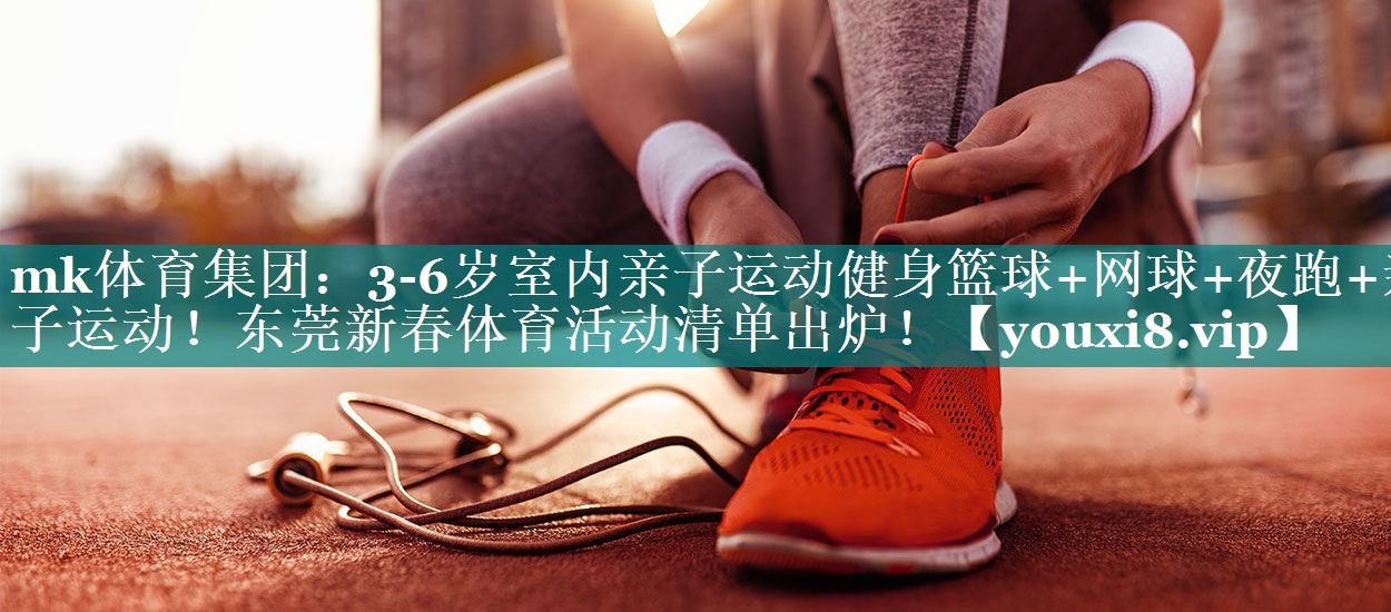 mk体育集团：3-6岁室内亲子运动健身篮球+网球+夜跑+亲子运动！东莞新春体育活动清单出炉！