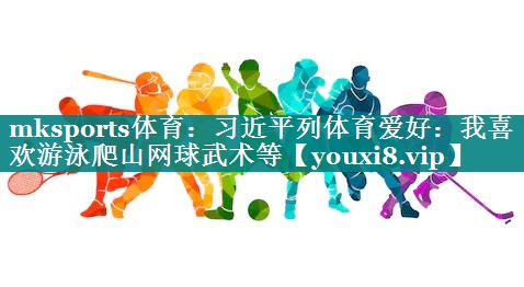 mksports体育：习近平列体育爱好：我喜欢游泳爬山网球武术等