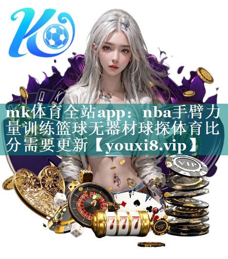 mk体育全站app：nba手臂力量训练篮球无器材球探体育比分需要更新