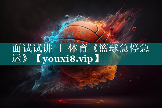 面试试讲 ｜ 体育《篮球急停急运》