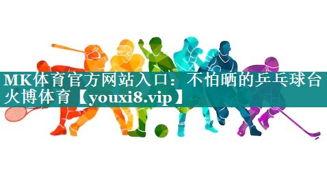 MK体育官方网站入口：不怕晒的乒乓球台火博体育