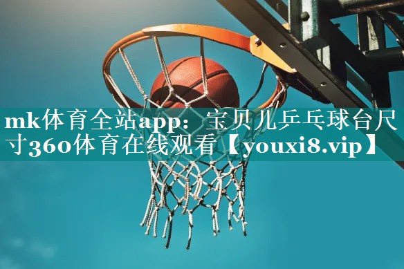 mk体育全站app：宝贝儿乒乓球台尺寸360体育在线观看