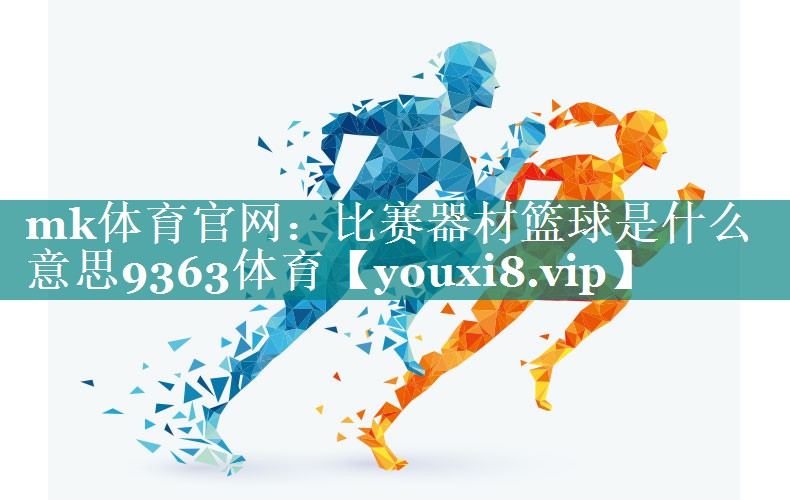 mk体育官网：比赛器材篮球是什么意思9363体育