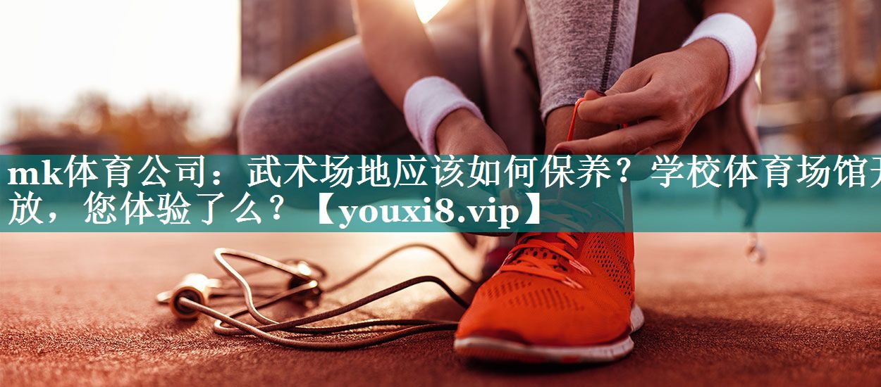 mk体育公司：武术场地应该如何保养？学校体育场馆开放，您体验了么？