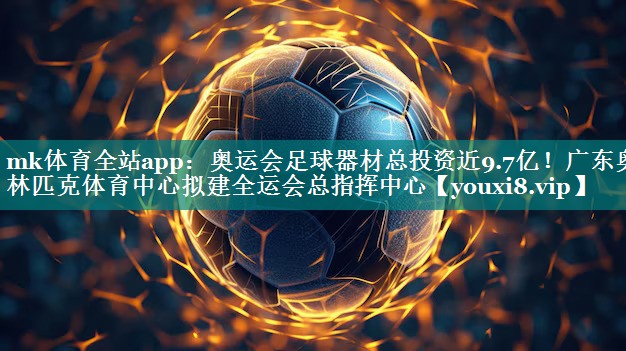 mk体育全站app：奥运会足球器材总投资近9.7亿！广东奥林匹克体育中心拟建全运会总指挥中心