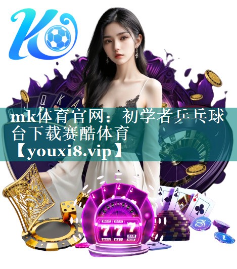 mk体育官网：初学者乒乓球台下载赛酷体育