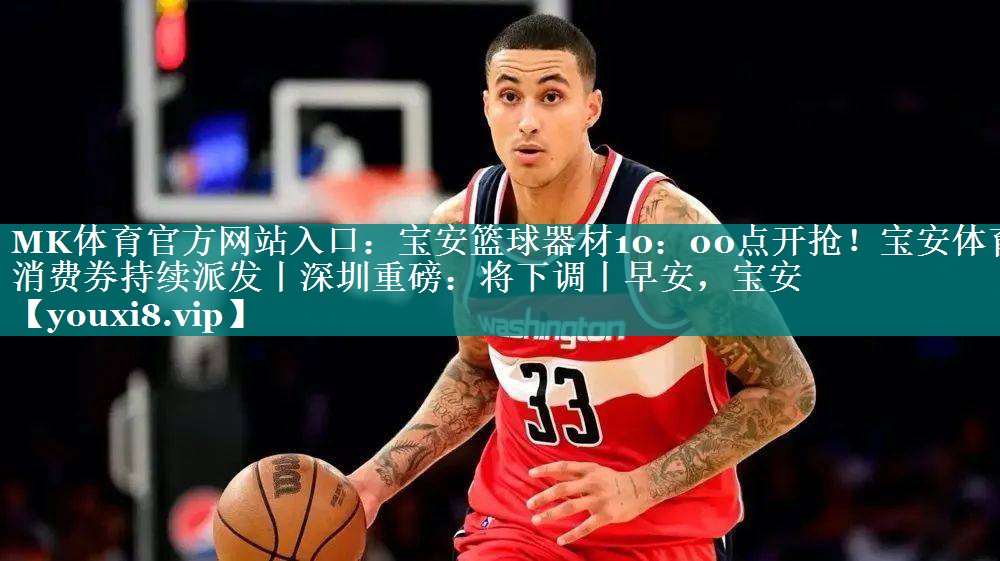 MK体育官方网站入口：宝安篮球器材10：00点开抢！宝安体育消费券持续派发丨深圳重磅：将下调丨早安，宝安