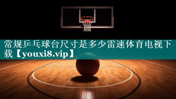 常规乒乓球台尺寸是多少雷速体育电视下载
