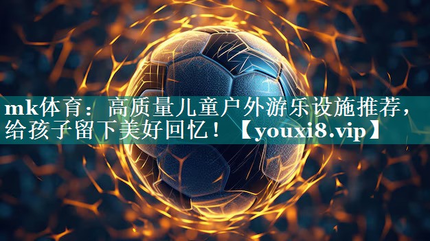 mk体育：高质量儿童户外游乐设施推荐，给孩子留下美好回忆！