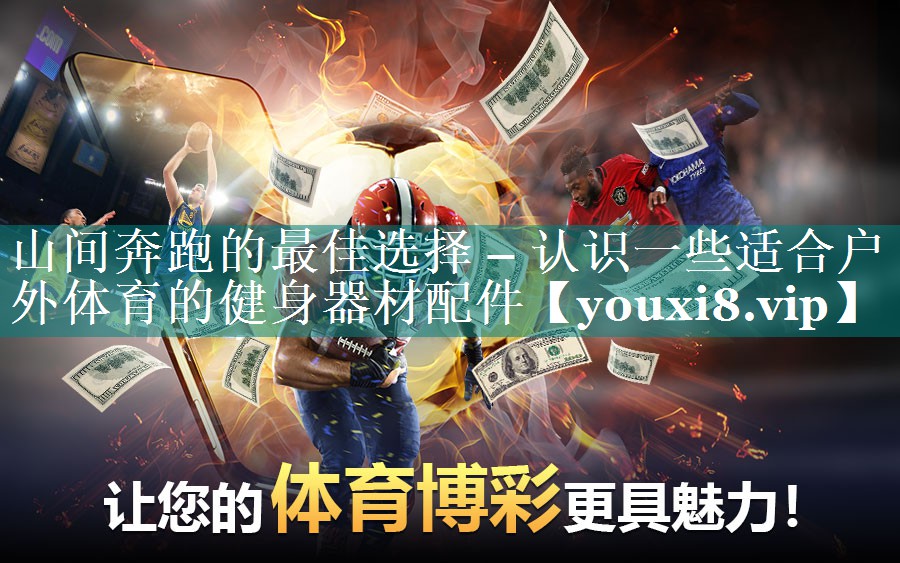 山间奔跑的最佳选择 – 认识一些适合户外体育的健身器材配件