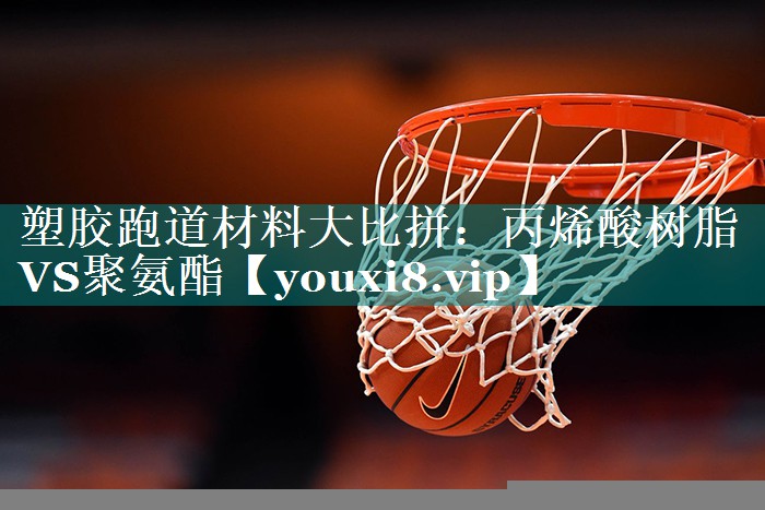塑胶跑道材料大比拼：丙烯酸树脂VS聚氨酯