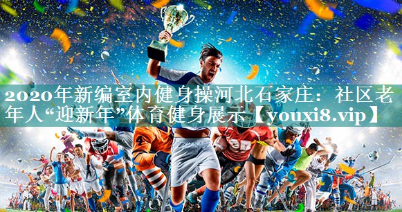 2020年新编室内健身操河北石家庄：社区老年人“迎新年”体育健身展示