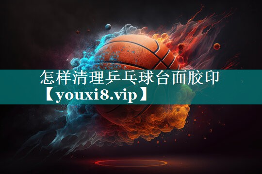怎样清理乒乓球台面胶印 怎样清理乒乓球台面胶印