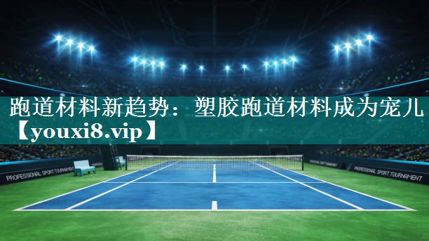 跑道材料新趋势：塑胶跑道材料成为宠儿